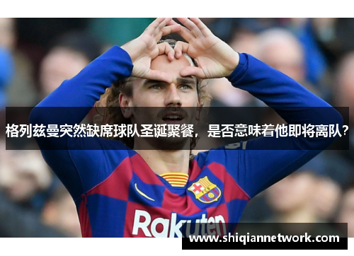 格列兹曼突然缺席球队圣诞聚餐，是否意味着他即将离队？